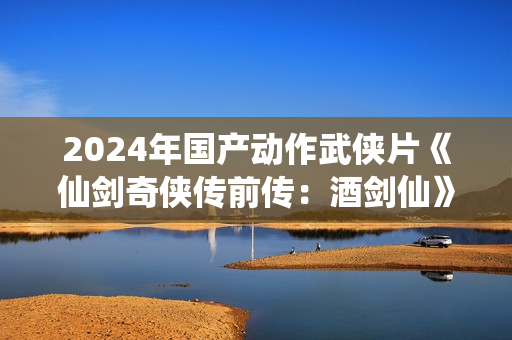 2024年国产动作武侠片《仙剑奇侠传前传：酒剑仙》HD国语中字