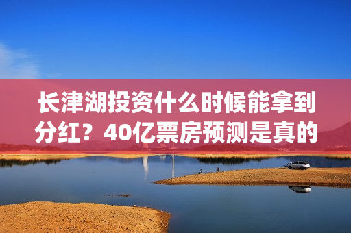 长津湖投资什么时候能拿到分红？40亿票房预测是真的吗？(长津湖背后投资方)