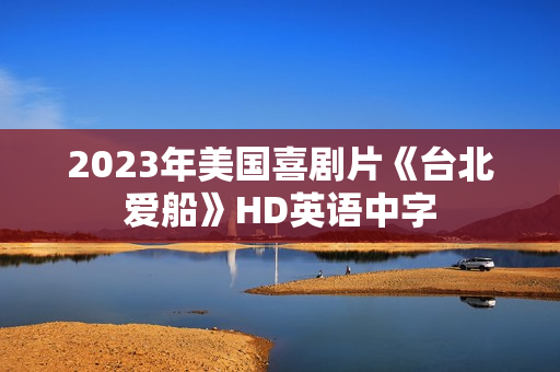 2023年美国喜剧片《台北爱船》HD英语中字