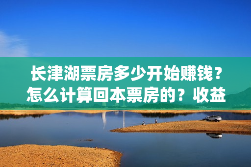 长津湖票房多少开始赚钱？怎么计算回本票房的？收益高吗？(长津湖票房达到多少)