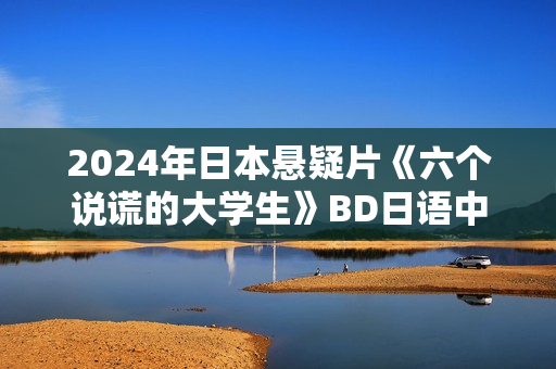 2024年日本悬疑片《六个说谎的大学生》BD日语中字