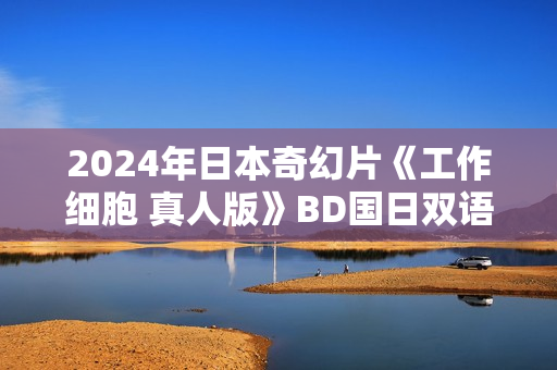 2024年日本奇幻片《工作细胞 真人版》BD国日双语中字