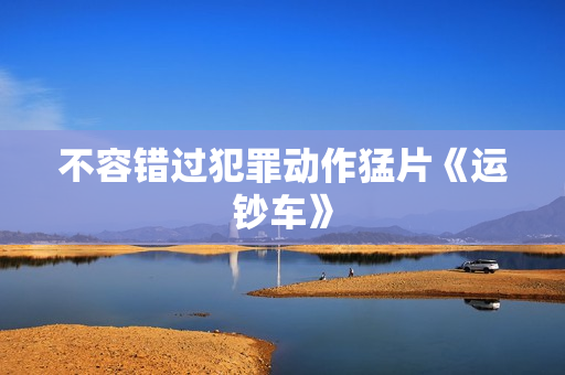 不容错过犯罪动作猛片《运钞车》