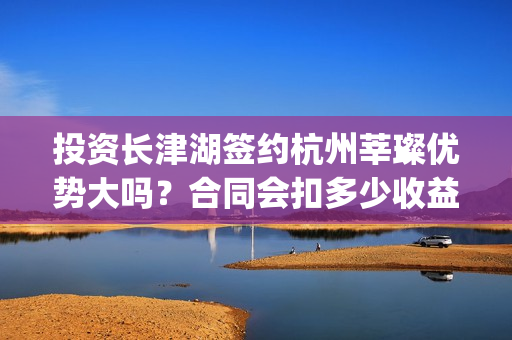投资长津湖签约杭州莘璨优势大吗？合同会扣多少收益分红？(长津湖投资签约哪个公司)