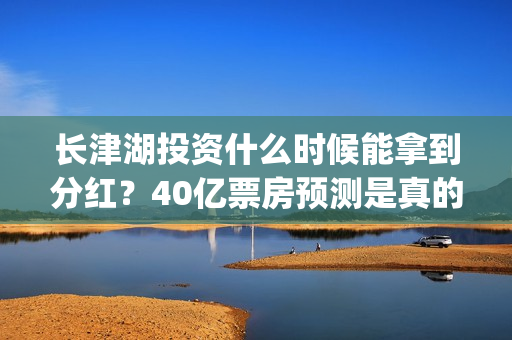 长津湖投资什么时候能拿到分红？40亿票房预测是真的吗？(长津湖投资多钱)