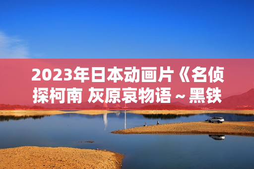 2023年日本动画片《名侦探柯南 灰原哀物语～黑铁的神秘列车～》BD日语中字