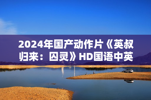 2024年国产动作片《英叔归来：囚灵》HD国语中英双字