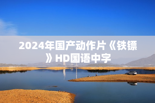 2024年国产动作片《铁镖》HD国语中字