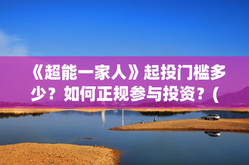 《超能一家人》起投门槛多少？如何正规参与投资？(超能一家人演员表)