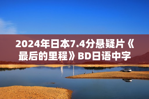 2024年日本7.4分悬疑片《最后的里程》BD日语中字