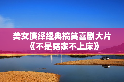 美女演绎经典搞笑喜剧大片《不是冤家不上床》