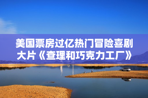 美国票房过亿热门冒险喜剧大片《查理和巧克力工厂》