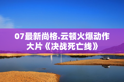 07最新尚格.云顿火爆动作大片《决战死亡线》
