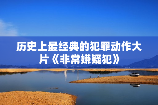 历史上最经典的犯罪动作大片《非常嫌疑犯》