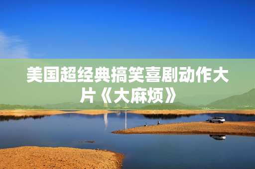 美国超经典搞笑喜剧动作大片《大麻烦》