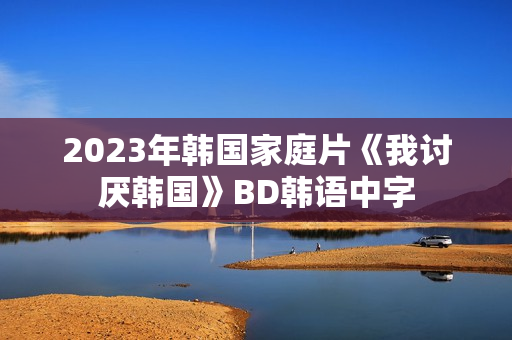2023年韩国家庭片《我讨厌韩国》BD韩语中字