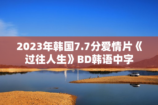 2023年韩国7.7分爱情片《过往人生》BD韩语中字