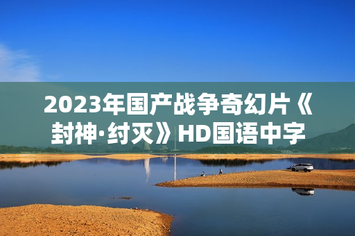 2023年国产战争奇幻片《封神·纣灭》HD国语中字