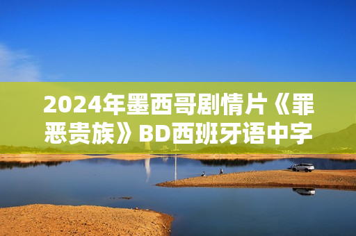 2024年墨西哥剧情片《罪恶贵族》BD西班牙语中字