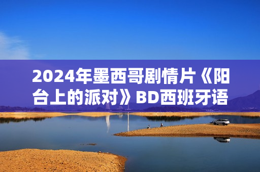 2024年墨西哥剧情片《阳台上的派对》BD西班牙语中字