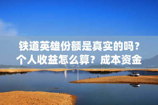 铁道英雄份额是真实的吗？个人收益怎么算？成本资金都花哪了？(铁道英雄总投资)