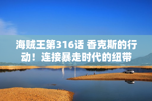 海贼王第316话 香克斯的行动！连接暴走时代的纽带