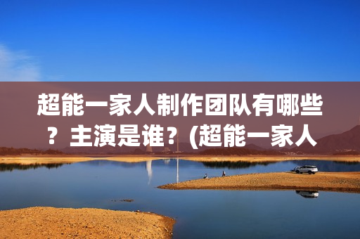 超能一家人制作团队有哪些？主演是谁？(超能一家人官宣)