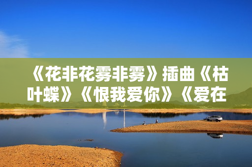 《花非花雾非雾》插曲《枯叶蝶》《恨我爱你》《爱在天长地久》《