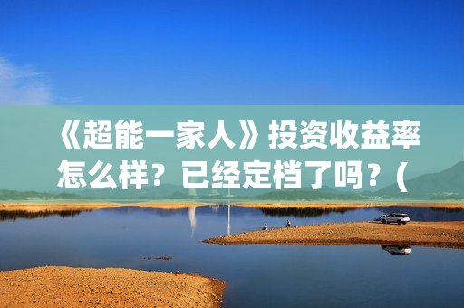 《超能一家人》投资收益率怎么样？已经定档了吗？(超能一家人电影免费观看完整版高清)