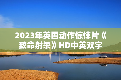 2023年英国动作惊悚片《致命射杀》HD中英双字 2023年英国动作惊悚片《致命射杀》HD中英双字