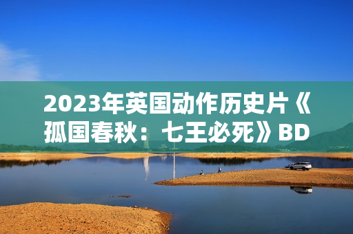 2023年英国动作历史片《孤国春秋:七王必死》BD中英双字 2023年英国动作历史片《孤国春秋:七王必死》BD中英双字