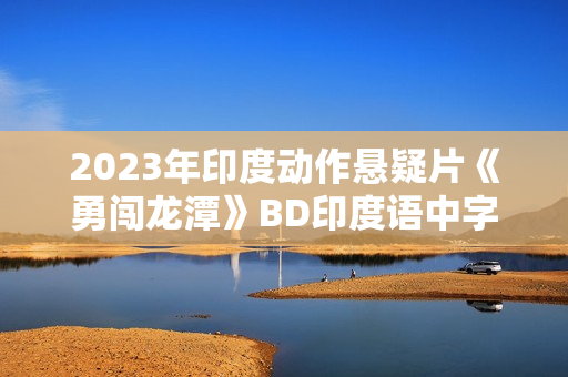2023年印度动作悬疑片《勇闯龙潭》BD印度语中字