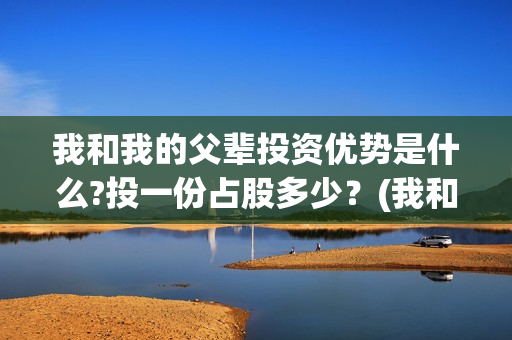 我和我的父辈投资优势是什么?投一份占股多少？(我和我的父辈投资方)