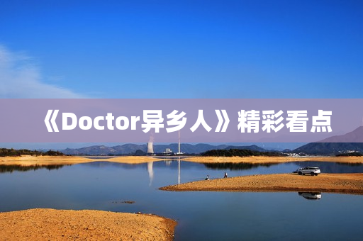 《Doctor异乡人》精彩看点 《Doctor异乡人》精彩看点