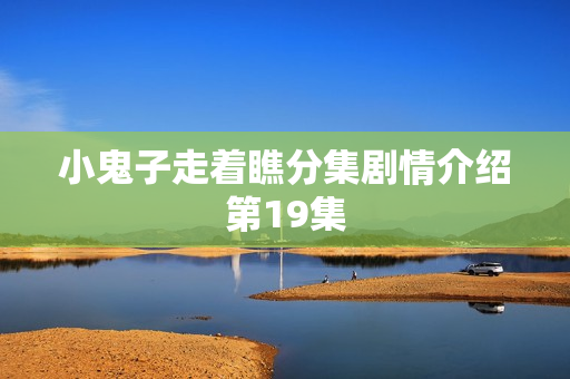 小鬼子走着瞧分集剧情介绍第19集