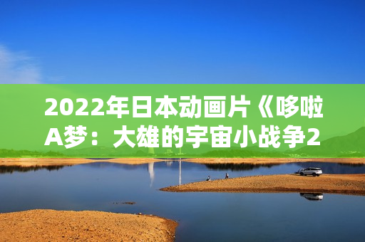 2022年日本动画片《哆啦A梦：大雄的宇宙小战争2021》BD中字