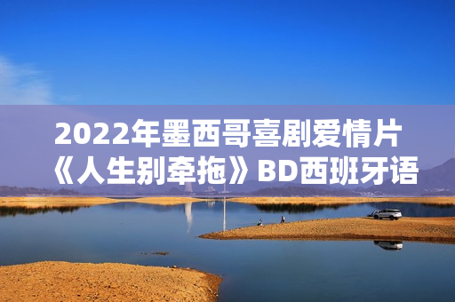 2022年墨西哥喜剧爱情片《人生别牵拖》BD西班牙语中字 2022年墨西哥喜剧爱情片《人生别牵拖》BD西班牙语中字