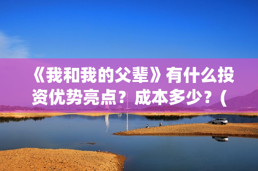 《我和我的父辈》有什么投资优势亮点？成本多少？(我和我的父辈演员表)
