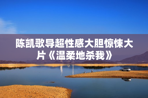 陈凯歌导超性感大胆惊悚大片《温柔地杀我》