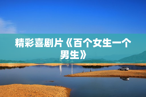 精彩喜剧片《百个女生一个男生》