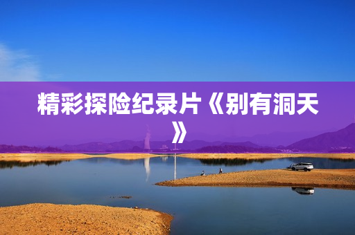 精彩探险纪录片《别有洞天》