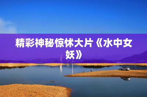精彩神秘惊怵大片《水中女妖》