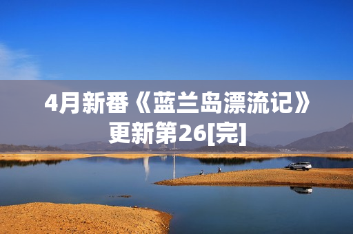 4月新番《蓝兰岛漂流记》更新第26[完]