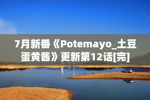 7月新番《Potemayo_土豆蛋黄酱》更新第12话[完]