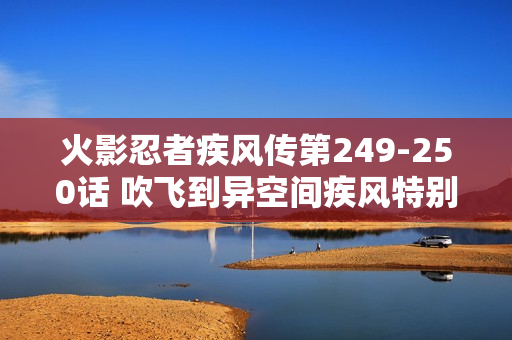 火影忍者疾风传第249-250话 吹飞到异空间疾风特别篇