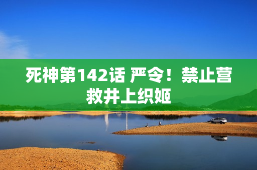 死神第142话 严令！禁止营救井上织姬
