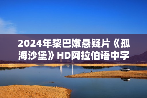 2024年黎巴嫩悬疑片《孤海沙堡》HD阿拉伯语中字