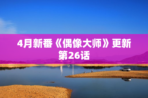 4月新番《偶像大师》更新第26话