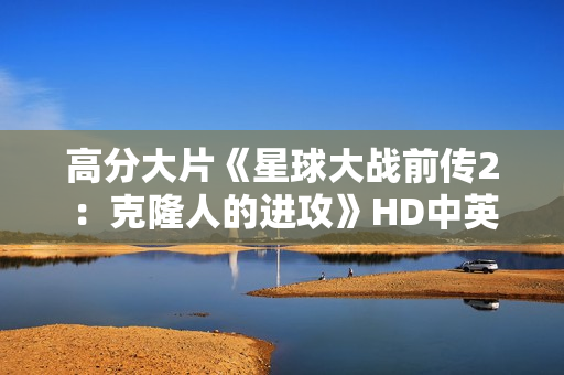 高分大片《星球大战前传2：克隆人的进攻》HD中英双字幕1024分辨率