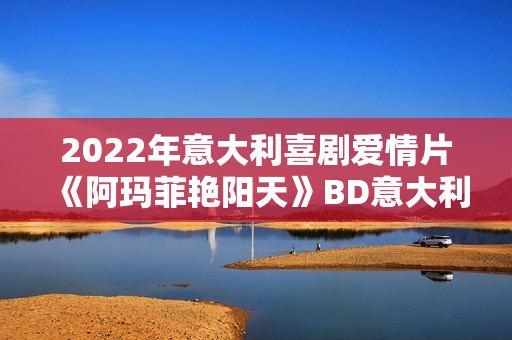 2022年意大利喜剧爱情片《阿玛菲艳阳天》BD意大利语中字